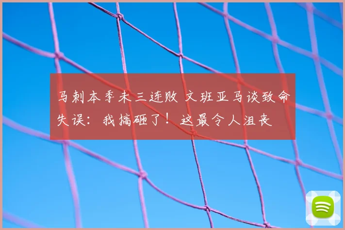 马刺本季未三连败 文班亚马谈致命失误：我搞砸了！这最令人沮丧