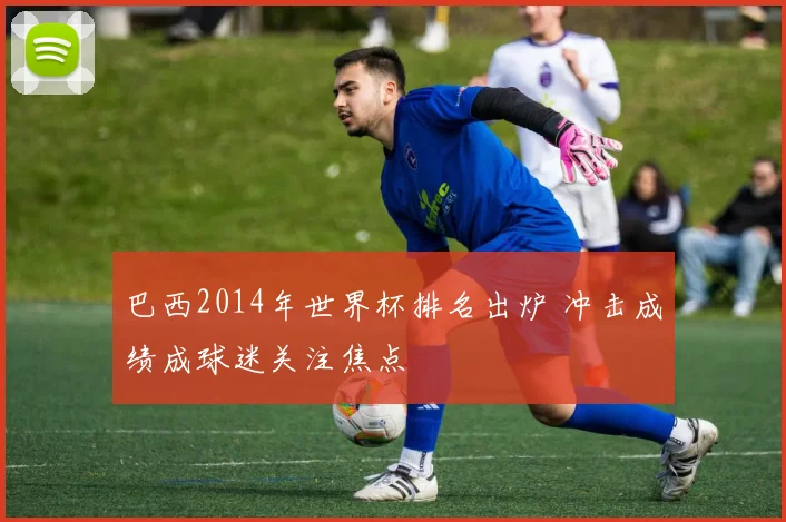 巴西2014年世界杯排名出炉 冲击成绩成球迷关注焦点
