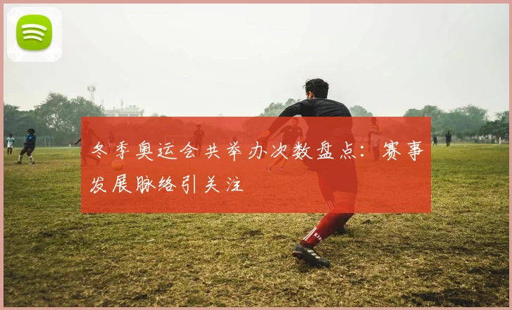 冬季奥运会共举办次数盘点:赛事发展脉络引关注
