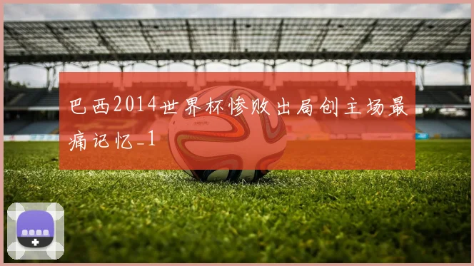 巴西2014世界杯惨败出局创主场最痛记忆_1