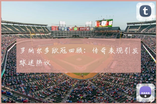 罗纳尔多欧冠回顾:传奇表现引发球迷热议