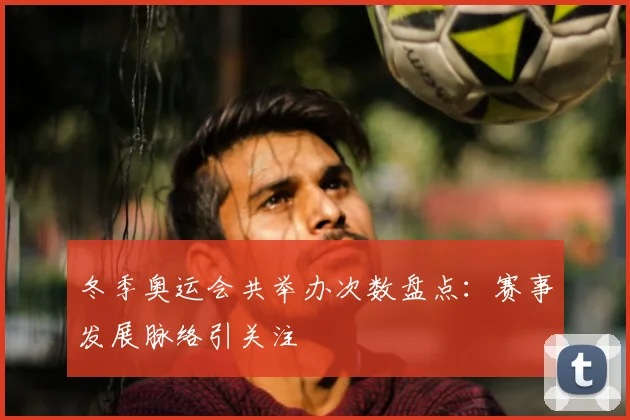 冬季奥运会共举办次数盘点:赛事发展脉络引关注