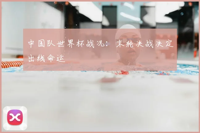 中国队世界杯战况:末轮决战决定出线命运