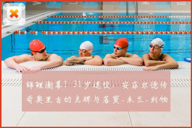 锦鲤谢幕！31岁退役，安菲尔德传奇奥里吉的光辉与落寞_米兰_利物浦_NBA