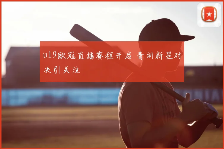 u19欧冠直播赛程开启 青训新星对决引关注