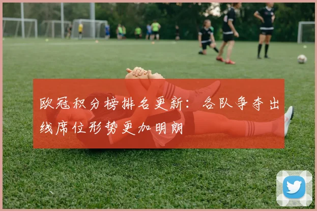 欧冠积分榜排名更新:各队争夺出线席位形势更加明朗